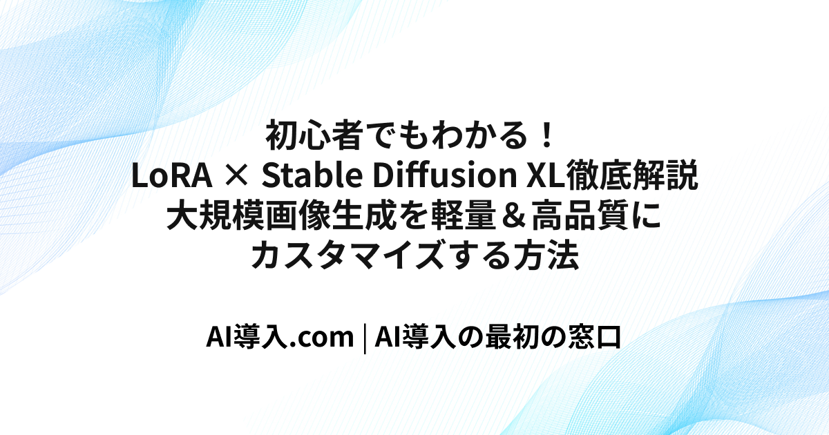 初心者でもわかる！LoRA × Stable Diffusion XL徹底解説　大規模画像生成を軽量＆高品質にカスタマイズする方法